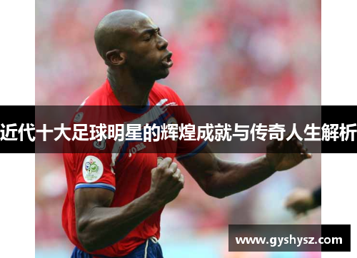 近代十大足球明星的辉煌成就与传奇人生解析