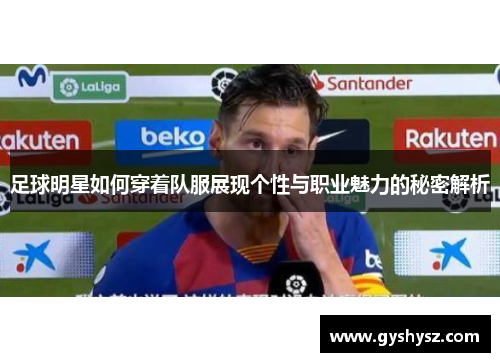 足球明星如何穿着队服展现个性与职业魅力的秘密解析