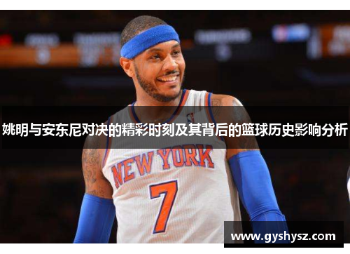 姚明与安东尼对决的精彩时刻及其背后的篮球历史影响分析