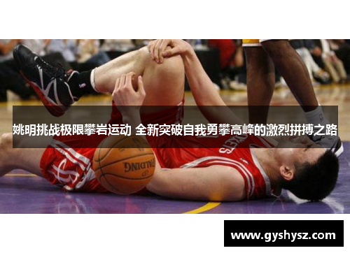 姚明挑战极限攀岩运动 全新突破自我勇攀高峰的激烈拼搏之路