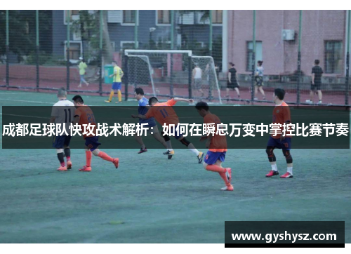 成都足球队快攻战术解析：如何在瞬息万变中掌控比赛节奏