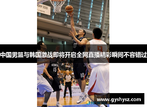 中国男篮与韩国激战即将开启全网直播精彩瞬间不容错过