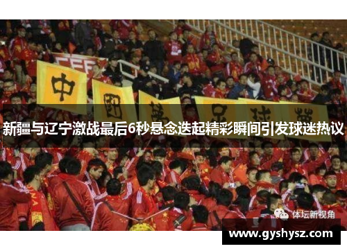 新疆与辽宁激战最后6秒悬念迭起精彩瞬间引发球迷热议